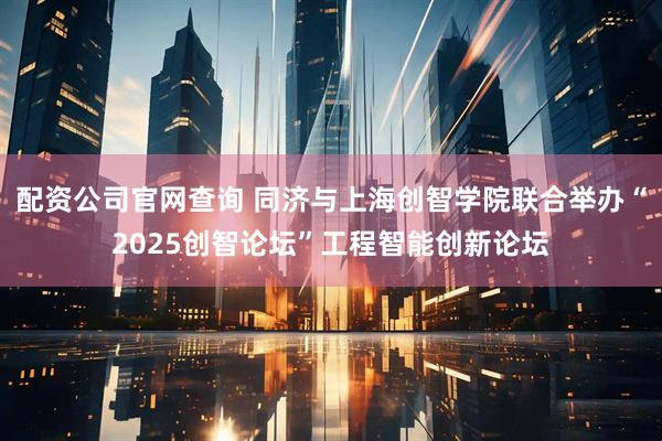 配资公司官网查询 同济与上海创智学院联合举办“2025创智论坛”工程智能创新论坛