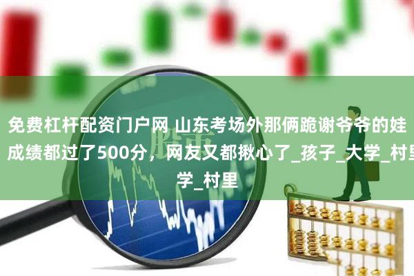 免费杠杆配资门户网 山东考场外那俩跪谢爷爷的娃，成绩都过了500分，网友又都揪心了_孩子_大学_村里