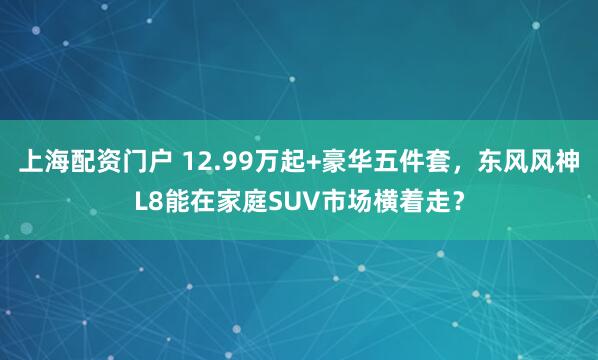上海配资门户 12.99万起+豪华五件套，东风风神L8能在家庭SUV市场横着走？