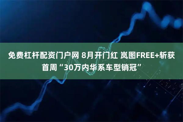 免费杠杆配资门户网 8月开门红 岚图FREE+斩获首周“30万内华系车型销冠”