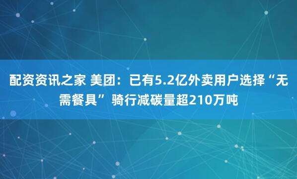 配资资讯之家 美团：已有5.2亿外卖用户选择“无需餐具” 骑行减碳量超210万吨