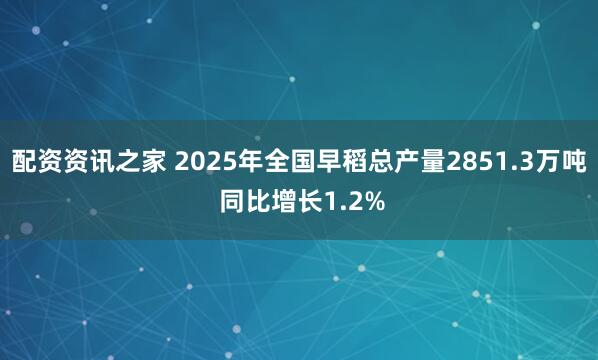 配资资讯之家 2025年全国早稻总产量2851.3万吨 同比增长1.2%