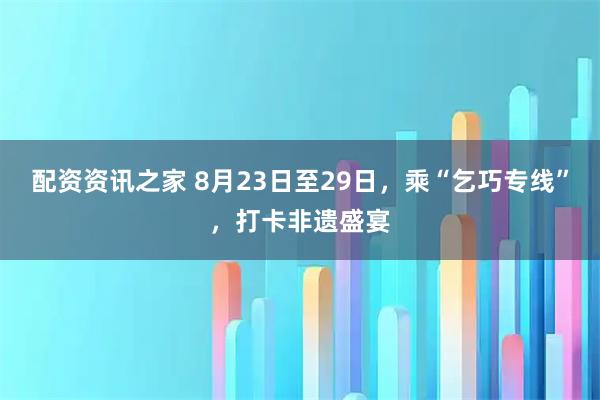 配资资讯之家 8月23日至29日，乘“乞巧专线”，打卡非遗盛宴