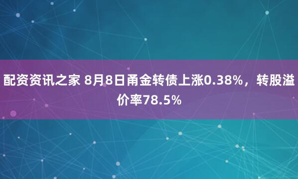 配资资讯之家 8月8日甬金转债上涨0.38%，转股溢价率78.5%