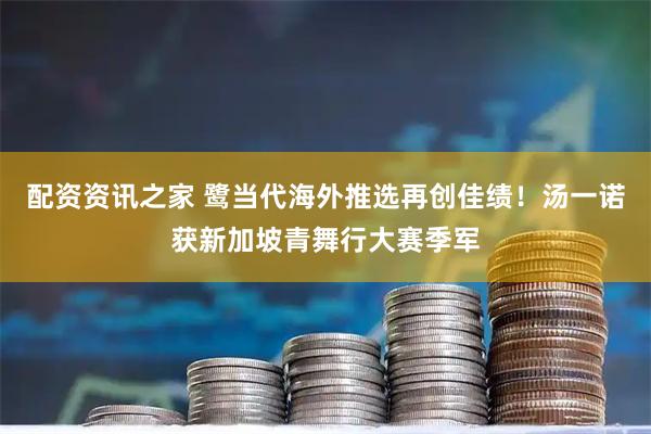 配资资讯之家 鹭当代海外推选再创佳绩！汤一诺获新加坡青舞行大赛季军