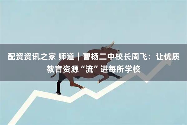 配资资讯之家 师道｜曹杨二中校长周飞：让优质教育资源“流”进每所学校