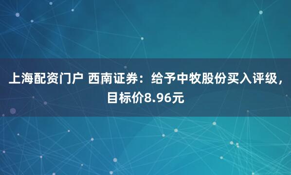 上海配资门户 西南证券：给予中牧股份买入评级，目标价8.96元