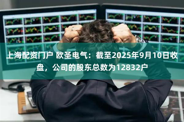 上海配资门户 欧圣电气：截至2025年9月10日收盘，公司的股东总数为12832户