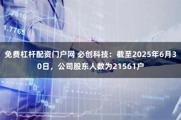 免费杠杆配资门户网 必创科技：截至2025年6月30日，公司股东人数为21561户