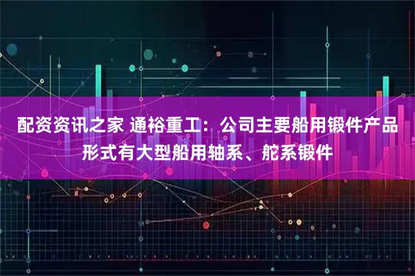 配资资讯之家 通裕重工：公司主要船用锻件产品形式有大型船用轴系、舵系锻件