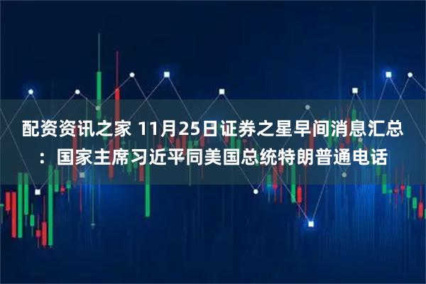 配资资讯之家 11月25日证券之星早间消息汇总：国家主席习近平同美国总统特朗普通电话