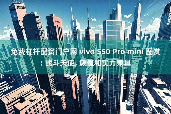 免费杠杆配资门户网 vivo S50 Pro mini 图赏: 战斗天使, 颜值和实力兼具