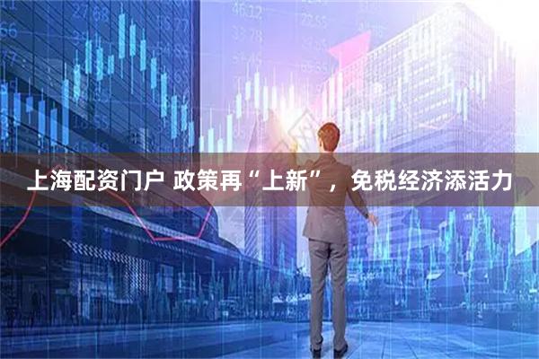 上海配资门户 政策再“上新”，免税经济添活力