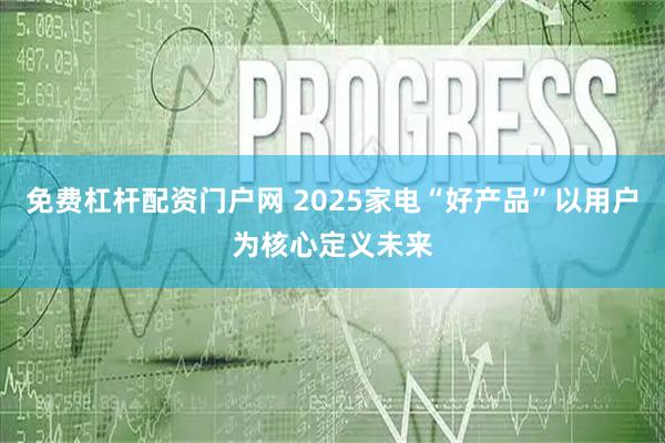 免费杠杆配资门户网 2025家电“好产品”以用户为核心定义未来