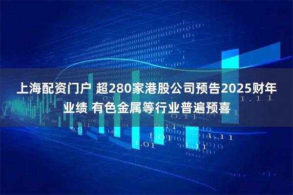 上海配资门户 超280家港股公司预告2025财年业绩 有色金属等行业普遍预喜