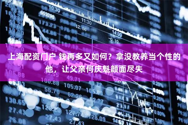 上海配资门户 钱再多又如何？拿没教养当个性的他，让父亲何庆魁颜面尽失