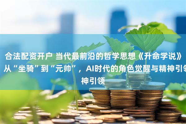 合法配资开户 当代最前沿的哲学思想《升命学说》：从“坐骑”到“元帅”，AI时代的角色觉醒与精神引领