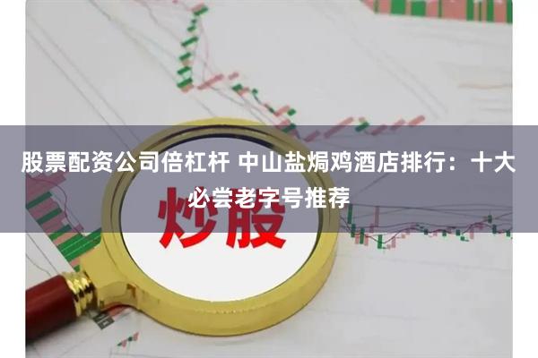 股票配资公司倍杠杆 中山盐焗鸡酒店排行：十大必尝老字号推荐