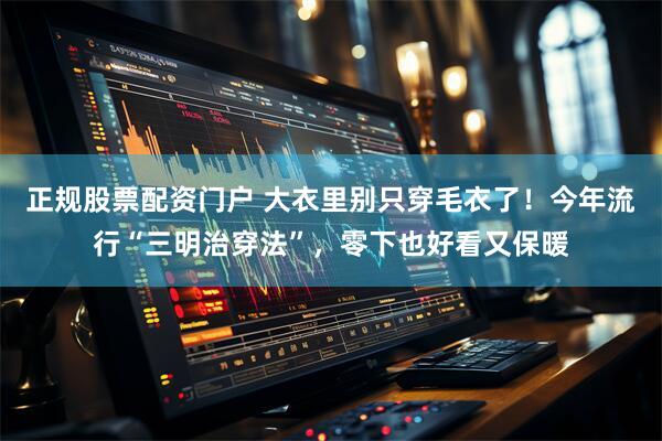 正规股票配资门户 大衣里别只穿毛衣了！今年流行“三明治穿法”，零下也好看又保暖