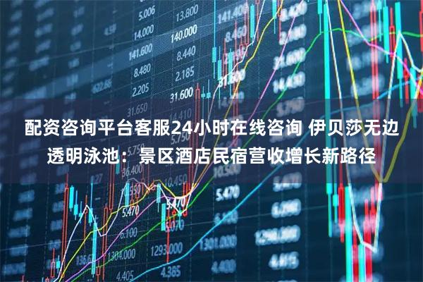 配资咨询平台客服24小时在线咨询 伊贝莎无边透明泳池：景区酒店民宿营收增长新路径