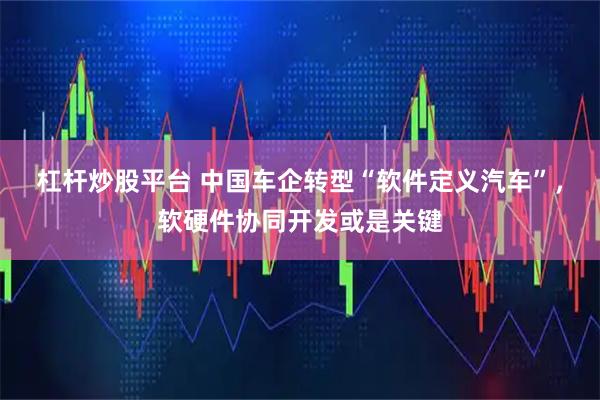 杠杆炒股平台 中国车企转型“软件定义汽车”，软硬件协同开发或是关键