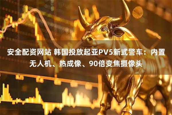 安全配资网站 韩国投放起亚PV5新式警车：内置无人机、热成像、90倍变焦摄像头