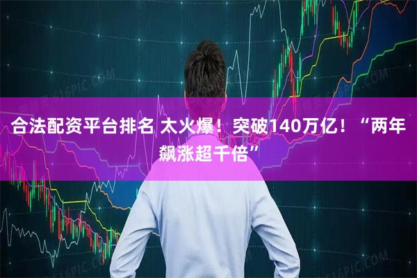 合法配资平台排名 太火爆！突破140万亿！“两年飙涨超千倍”