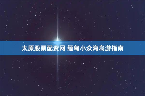 太原股票配资网 缅甸小众海岛游指南