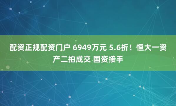 配资正规配资门户 6949万元 5.6折！恒大一资产二拍成交 国资接手