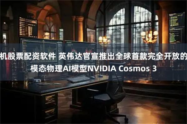 手机股票配资软件 英伟达官宣推出全球首款完全开放的全模态物理AI模型NVIDIA Cosmos 3