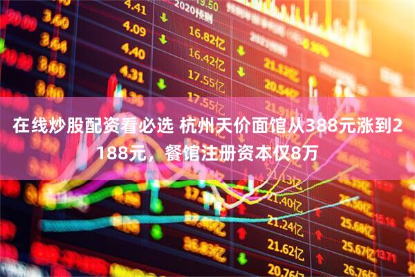 在线炒股配资看必选 杭州天价面馆从388元涨到2188元，餐馆注册资本仅8万