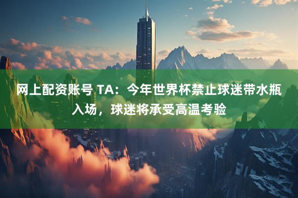 网上配资账号 TA：今年世界杯禁止球迷带水瓶入场，球迷将承受高温考验