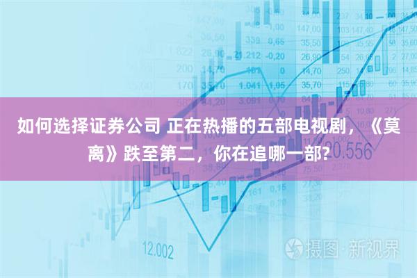 如何选择证券公司 正在热播的五部电视剧，《莫离》跌至第二，你在追哪一部?