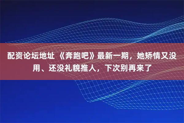 配资论坛地址 《奔跑吧》最新一期，她矫情又没用、还没礼貌推人，下次别再来了